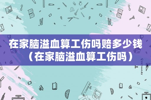 在家腦溢血算工傷嗎賠多少錢（在家腦溢血算工傷嗎）