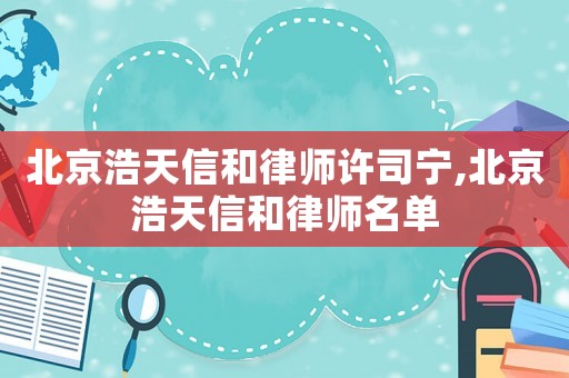 北京浩天信和律師許司寧,北京浩天信和律師名單