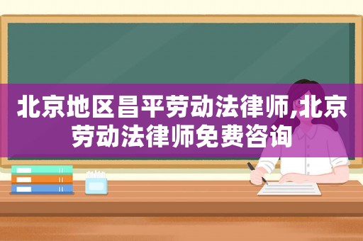 北京地區昌平勞動法律師,北京勞動法律師免費咨詢