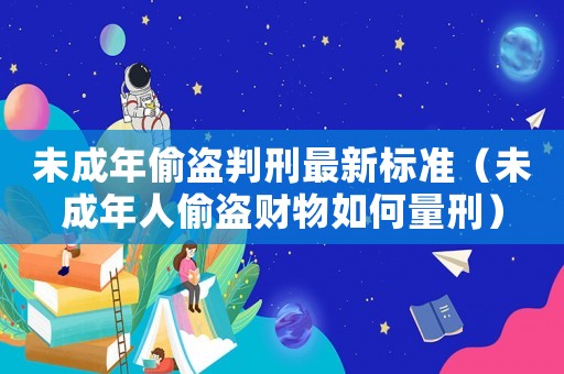 未成年偷盜判刑最新標準（未成年人偷盜財物如何量刑）