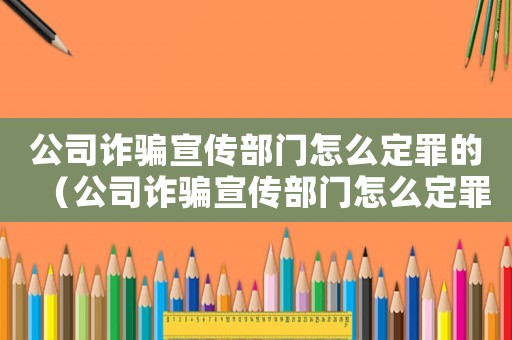公司詐騙宣傳部門怎么定罪的（公司詐騙宣傳部門怎么定罪）