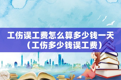 工傷誤工費(fèi)怎么算多少錢(qián)一天（工傷多少錢(qián)誤工費(fèi)）