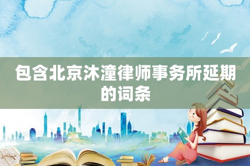 包含北京沐潼律師事務所延期的詞條