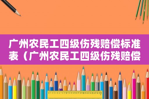 廣州農民工四級傷殘賠償標準表（廣州農民工四級傷殘賠償標準）