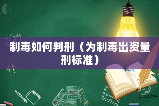制毒如何判刑（為制毒出資量刑標準）