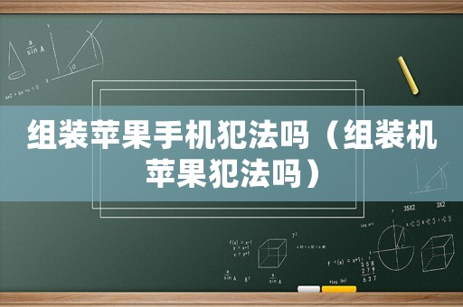 組裝蘋果手機犯法嗎（組裝機蘋果犯法嗎）