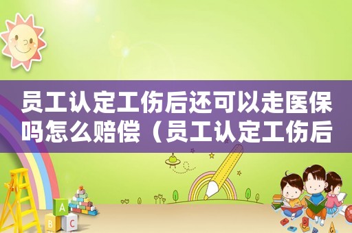 員工認定工傷后還可以走醫保嗎怎么賠償（員工認定工傷后還可以走醫保嗎）