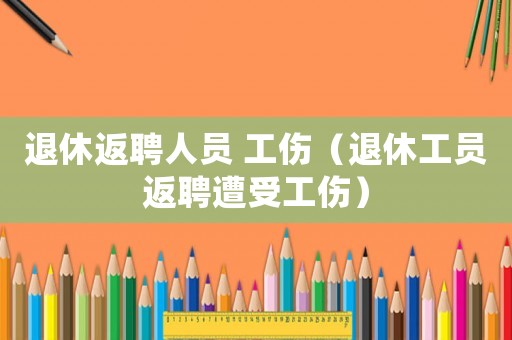 退休返聘人員 工傷（退休工員返聘遭受工傷）