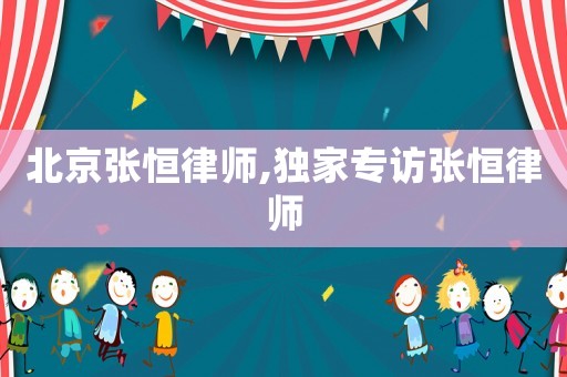北京張恒律師,獨家專訪張恒律師