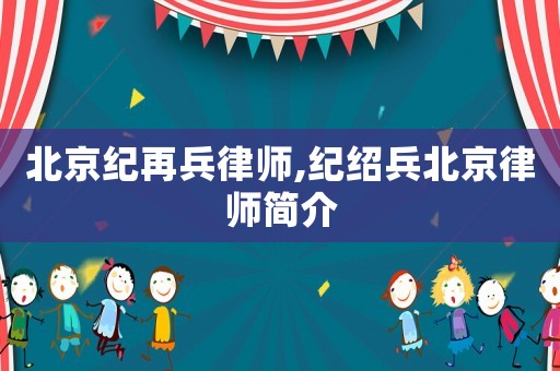 北京紀再兵律師,紀紹兵北京律師簡介