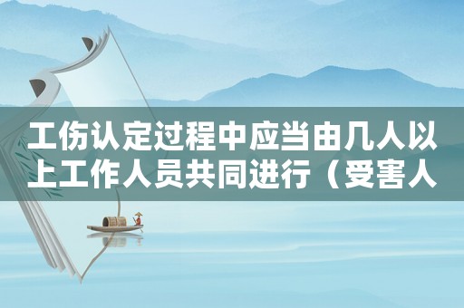 工傷認定過程中應當由幾人以上工作人員共同進行（受害人提出的工傷認定時限是）