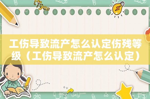 工傷導致流產怎么認定傷殘等級（工傷導致流產怎么認定）