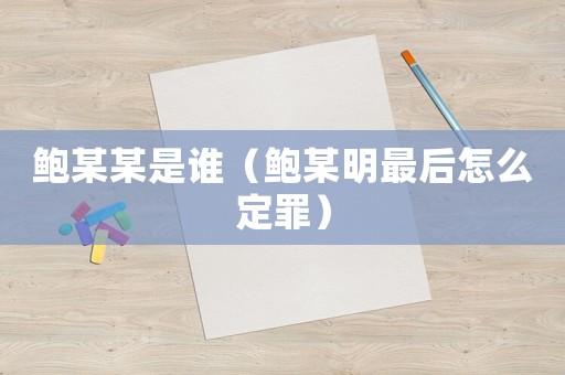 鮑某某是誰（鮑某明最后怎么定罪）