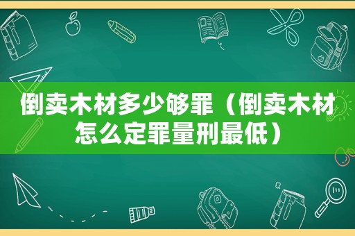 倒賣木材多少夠罪（倒賣木材怎么定罪量刑最低）