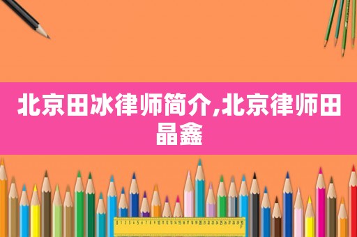 北京田冰律師簡(jiǎn)介,北京律師田晶鑫