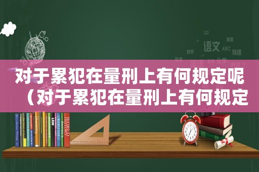 對于累犯在量刑上有何規(guī)定呢（對于累犯在量刑上有何規(guī)定）