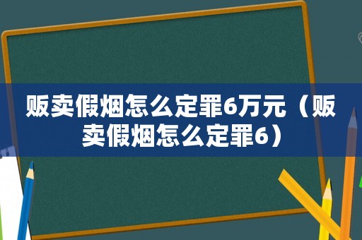 販賣假煙怎么定罪6萬元（販賣假煙怎么定罪6）