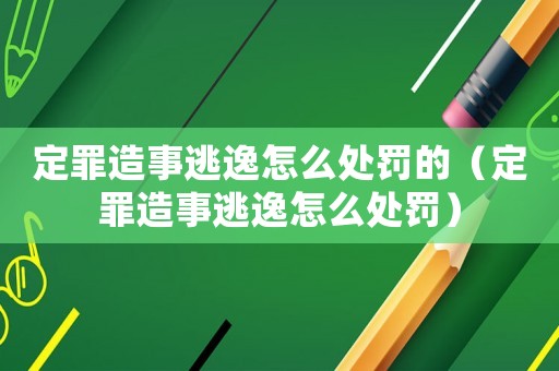 定罪造事逃逸怎么處罰的（定罪造事逃逸怎么處罰）