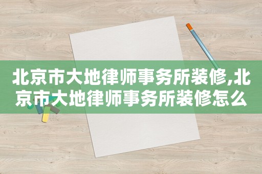 北京市大地律師事務(wù)所裝修,北京市大地律師事務(wù)所裝修怎么樣