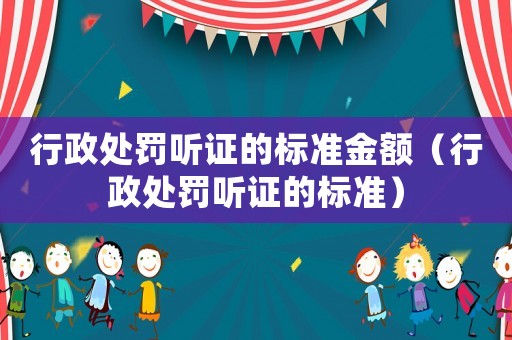 行政處罰聽(tīng)證的標(biāo)準(zhǔn)金額（行政處罰聽(tīng)證的標(biāo)準(zhǔn)）