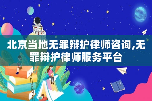 北京當地無罪辯護律師咨詢,無罪辯護律師服務平臺