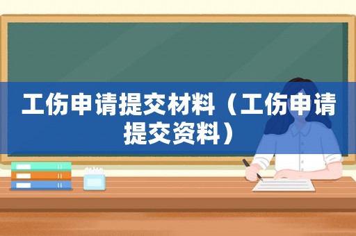工傷申請?zhí)峤徊牧希ü暾執(zhí)峤毁Y料）