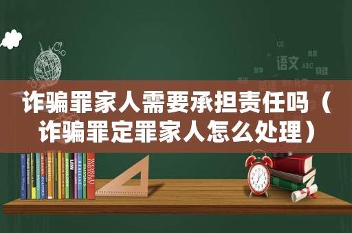 詐騙罪家人需要承擔責任嗎（詐騙罪定罪家人怎么處理）