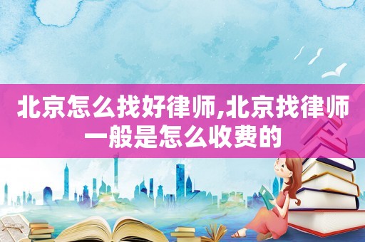 北京怎么找好律師,北京找律師一般是怎么收費的