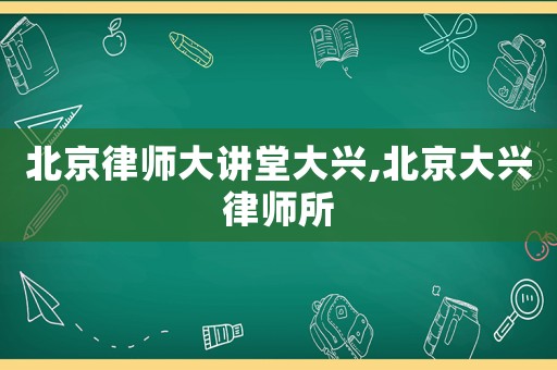 北京律師大講堂大興,北京大興律師所