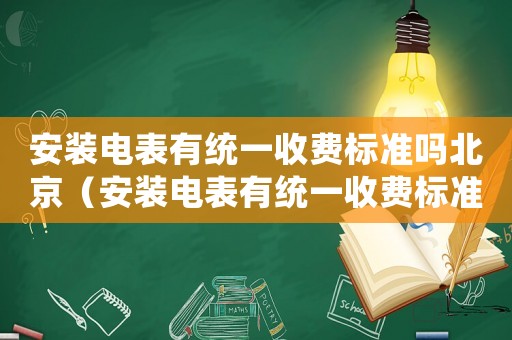 安裝電表有統一收費標準嗎北京（安裝電表有統一收費標準嗎）
