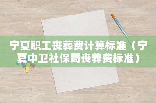 寧夏職工喪葬費計算標準（寧夏中衛(wèi)社保局喪葬費標準）