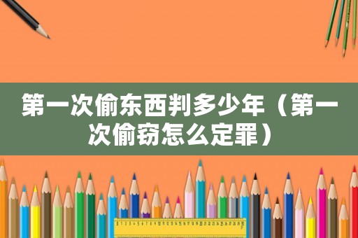 第一次偷東西判多少年（第一次偷竊怎么定罪）