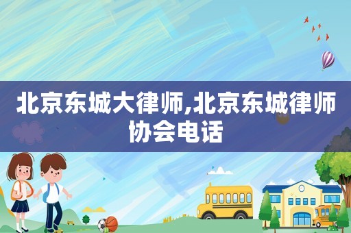 北京東城大律師,北京東城律師協會電話