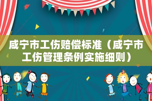 咸寧市工傷賠償標準（咸寧市工傷管理條例實施細則）