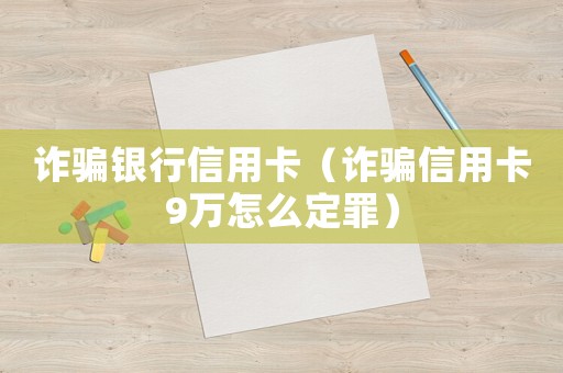 詐騙銀行信用卡（詐騙信用卡9萬(wàn)怎么定罪）