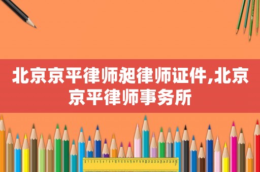 北京京平律師昶律師證件,北京京平律師事務(wù)所