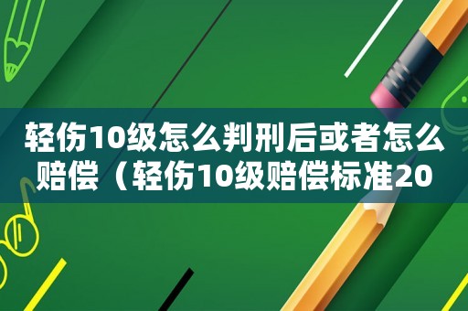 輕傷10級怎么判刑后或者怎么賠償（輕傷10級賠償標準2015）
