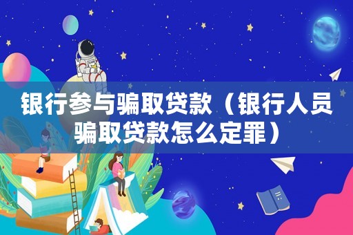 銀行參與騙取貸款（銀行人員騙取貸款怎么定罪）