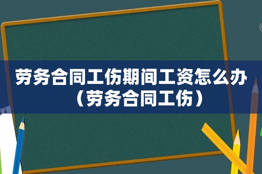 勞務合同工傷期間工資怎么辦（勞務合同工傷）