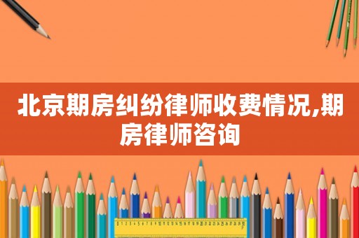北京期房糾紛律師收費情況,期房律師咨詢