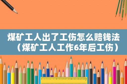 煤礦工人出了工傷怎么賠錢法（煤礦工人工作6年后工傷）