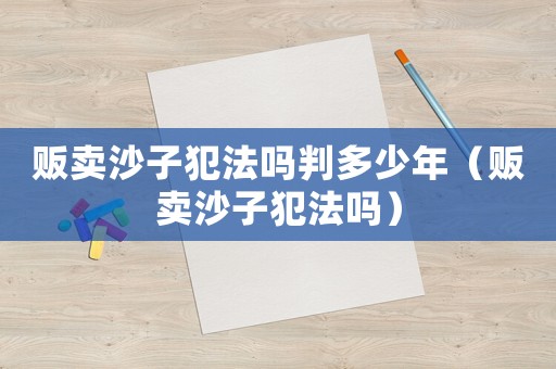 販賣沙子犯法嗎判多少年（販賣沙子犯法嗎）