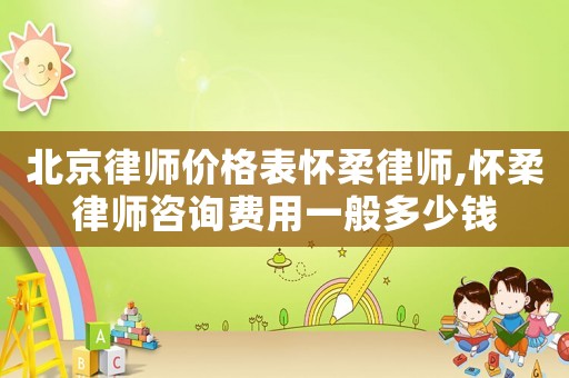 北京律師價(jià)格表懷柔律師,懷柔律師咨詢費(fèi)用一般多少錢
