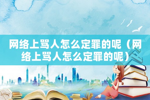 網絡上罵人怎么定罪的呢（網絡上罵人怎么定罪的呢）
