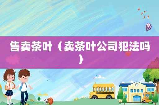 售賣茶葉（賣茶葉公司犯法嗎）