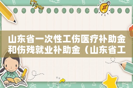 山東省一次性工傷醫療補助金和傷殘就業補助金（山東省工傷醫療補助金和傷殘就業補助金）