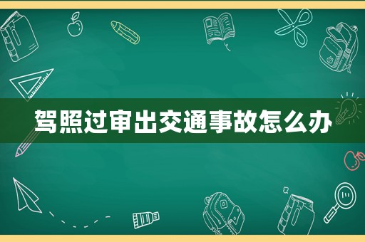 駕照過(guò)審出交通事故怎么辦