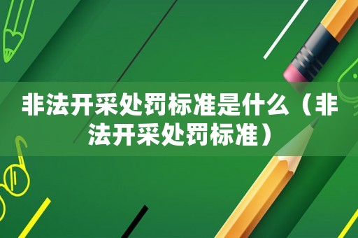 非法開采處罰標準是什么（非法開采處罰標準）