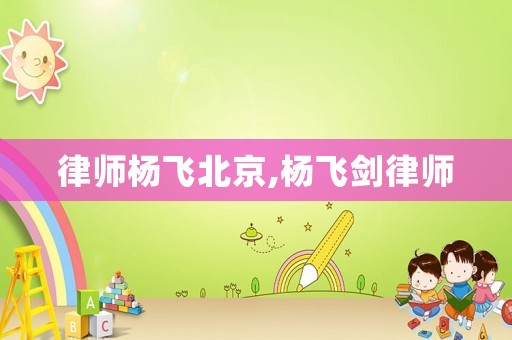 律師楊飛北京,楊飛劍律師