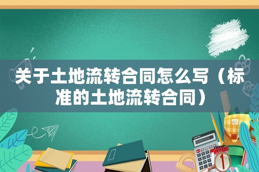 關(guān)于土地流轉(zhuǎn)合同怎么寫（標準的土地流轉(zhuǎn)合同）